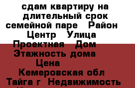 сдам квартиру на длительный срок семейной паре › Район ­ Центр › Улица ­ Проектная › Дом ­ 2 › Этажность дома ­ 5 › Цена ­ 8 000 - Кемеровская обл., Тайга г. Недвижимость » Квартиры аренда   . Кемеровская обл.